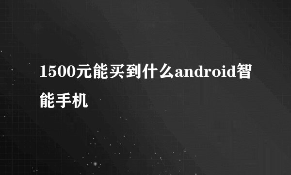 1500元能买到什么android智能手机