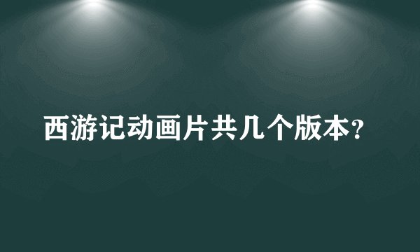 西游记动画片共几个版本？