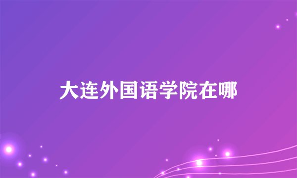 大连外国语学院在哪