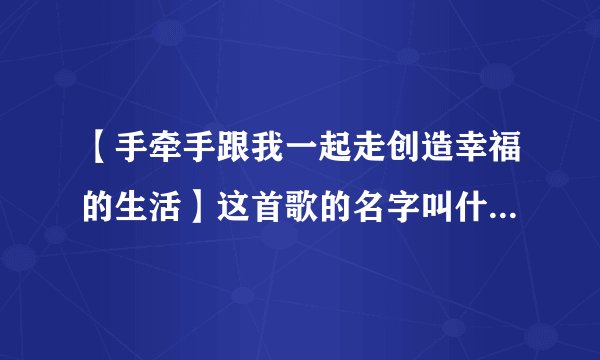 【手牵手跟我一起走创造幸福的生活】这首歌的名字叫什么来着？