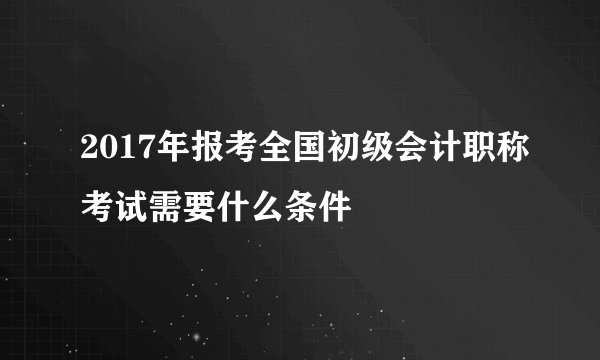 2017年报考全国初级会计职称考试需要什么条件