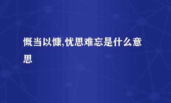 慨当以慷,忧思难忘是什么意思
