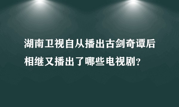 湖南卫视自从播出古剑奇谭后相继又播出了哪些电视剧?