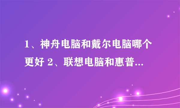 1、神舟电脑和戴尔电脑哪个更好 2、联想电脑和惠普电脑哪个更好
