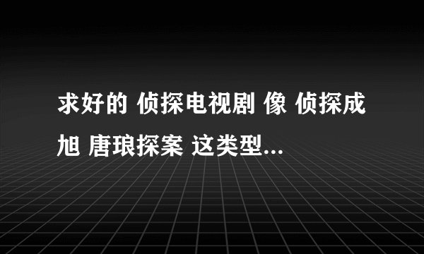 求好的 侦探电视剧 像 侦探成旭 唐琅探案 这类型的 垃圾不要