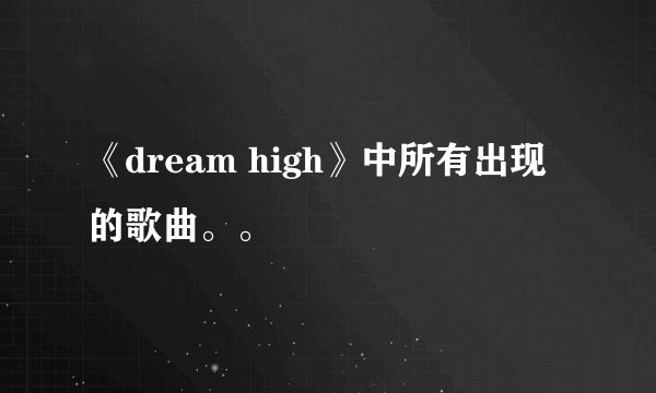《dream high》中所有出现的歌曲。。