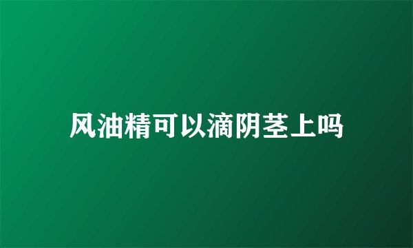 风油精可以滴阴茎上吗