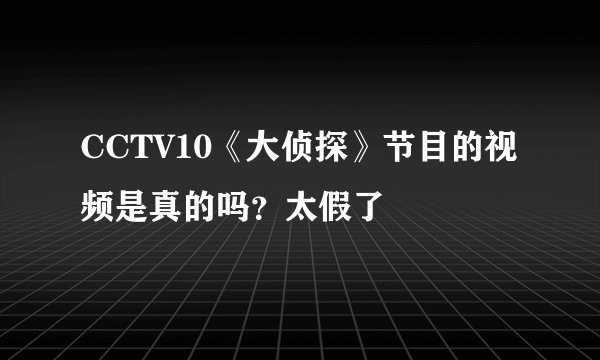 CCTV10《大侦探》节目的视频是真的吗？太假了