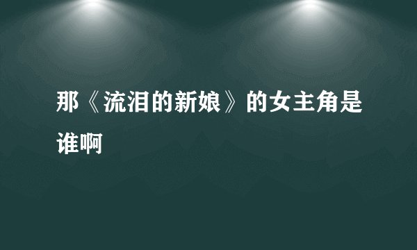 那《流泪的新娘》的女主角是谁啊
