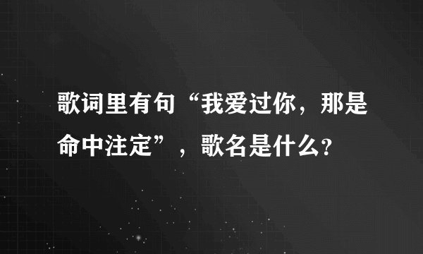 歌词里有句“我爱过你，那是命中注定”，歌名是什么？