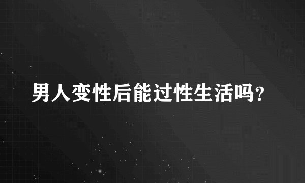 男人变性后能过性生活吗？
