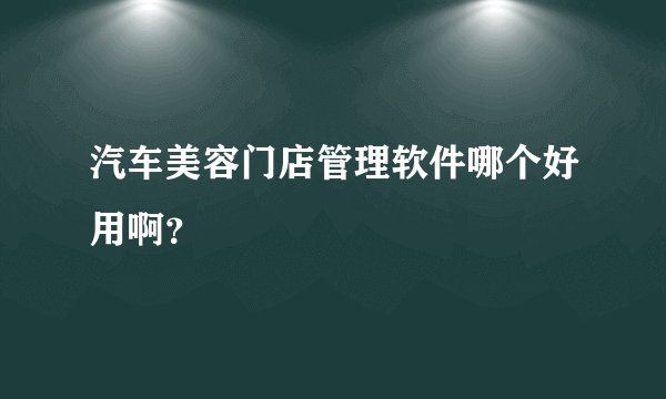 汽车美容门店管理软件哪个好用啊？