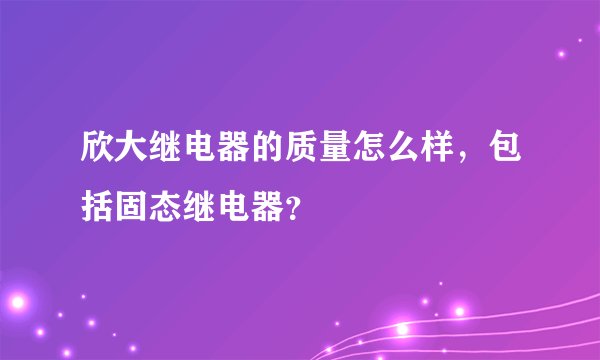 欣大继电器的质量怎么样，包括固态继电器？