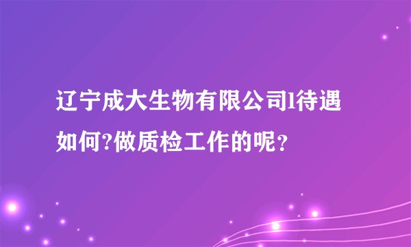 辽宁成大生物有限公司l待遇如何?做质检工作的呢?