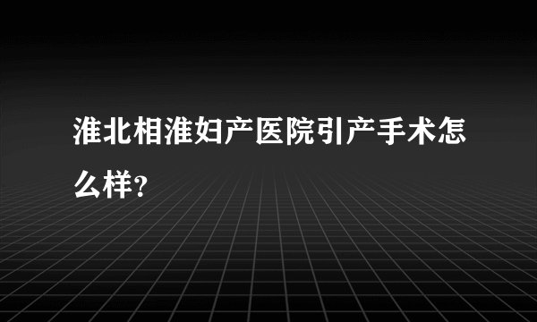 淮北相淮妇产医院引产手术怎么样？