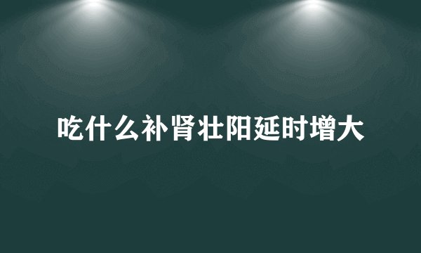 吃什么补肾壮阳延时增大