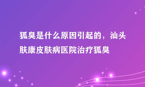 狐臭是什么原因引起的，汕头肤康皮肤病医院治疗狐臭