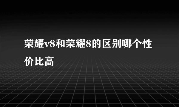 荣耀v8和荣耀8的区别哪个性价比高