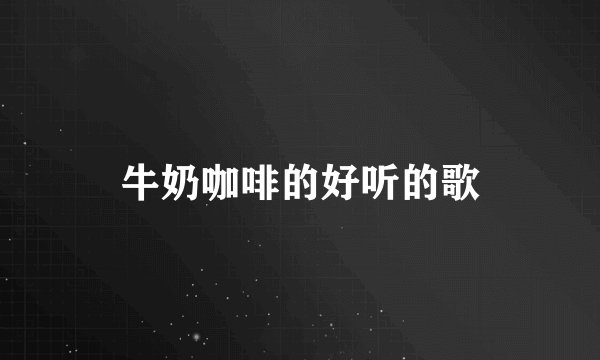 牛奶咖啡的好听的歌