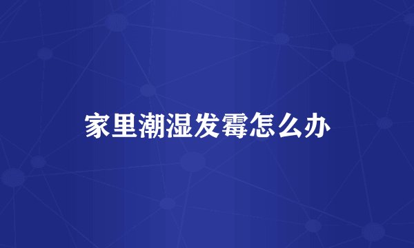 家里潮湿发霉怎么办