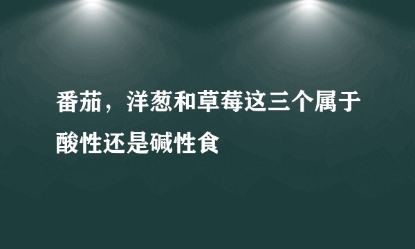 番茄，洋葱和草莓这三个属于酸性还是碱性食