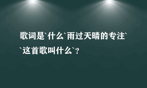 歌词是`什么`雨过天晴的专注``这首歌叫什么`?