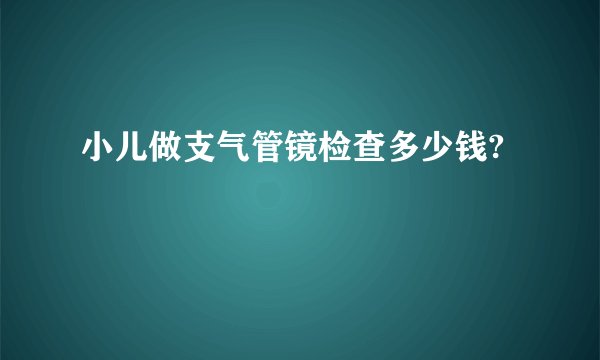 小儿做支气管镜检查多少钱?