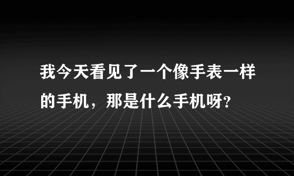 我今天看见了一个像手表一样的手机,那是什么手机呀?