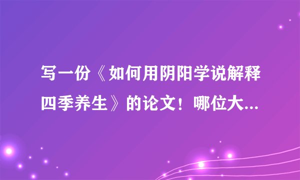 写一份《如何用阴阳学说解释四季养生》的论文！哪位大神可以帮我！！