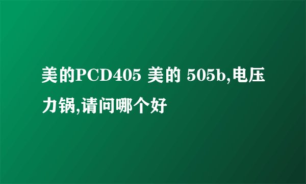 美的PCD405 美的 505b,电压力锅,请问哪个好