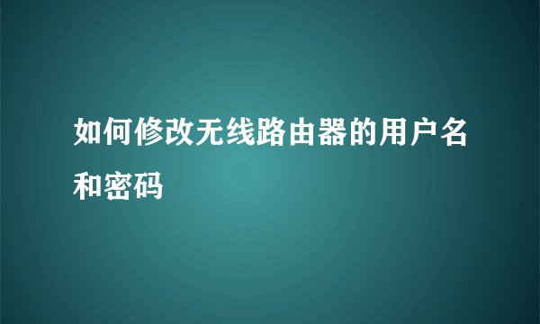如何修改无线路由器的用户名和密码