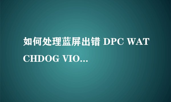 如何处理蓝屏出错 DPC WATCHDOG VIOLATION