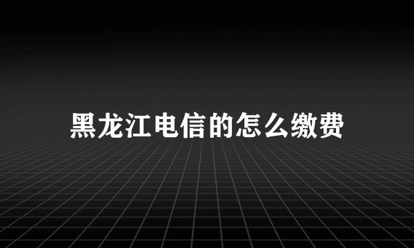 黑龙江电信的怎么缴费