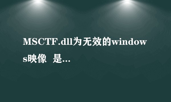 MSCTF.dll为无效的windows映像  是什么意思?