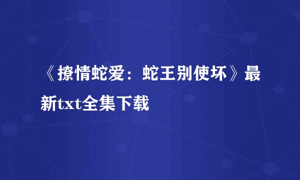《撩情蛇爱:蛇王别使坏》最新txt全集下载