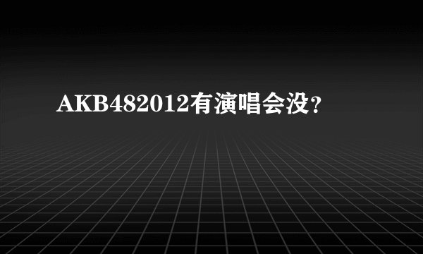AKB482012有演唱会没？