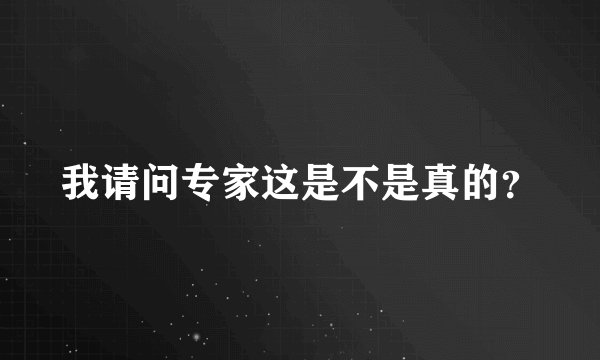 我请问专家这是不是真的？