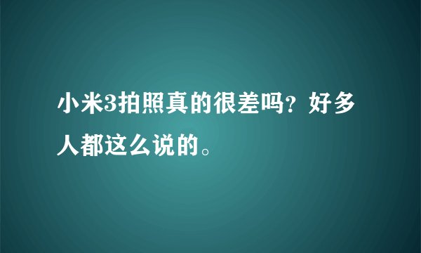小米3拍照真的很差吗？好多人都这么说的。