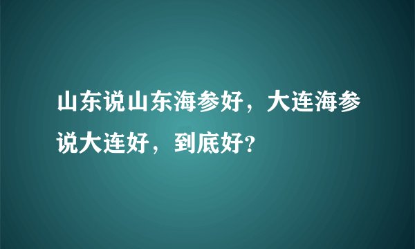 山东说山东海参好,大连海参说大连好,到底好?