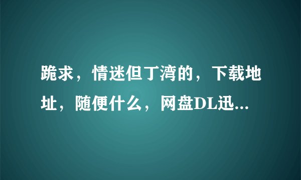 跪求，情迷但丁湾的，下载地址，随便什么，网盘DL迅雷都可以？