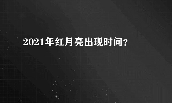 2021年红月亮出现时间？