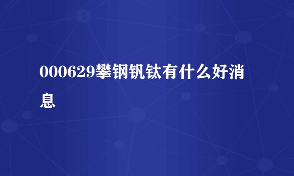 000629攀钢钒钛有什么好消息