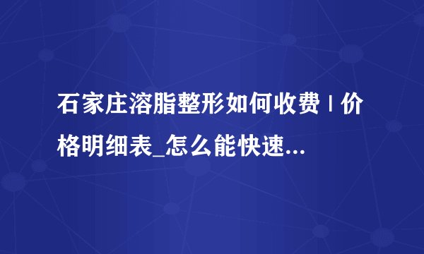 石家庄溶脂整形如何收费 | 价格明细表_怎么能快速减肥呢？