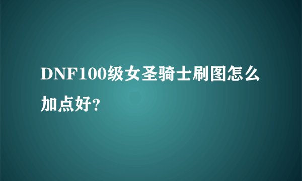 DNF100级女圣骑士刷图怎么加点好？