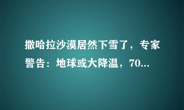 撒哈拉沙漠居然下雪了,专家警告:地球或大降温,70亿人面临灾难