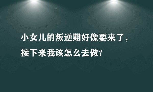 小女儿的叛逆期好像要来了，接下来我该怎么去做?