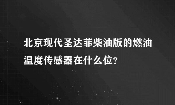 北京现代圣达菲柴油版的燃油温度传感器在什么位？
