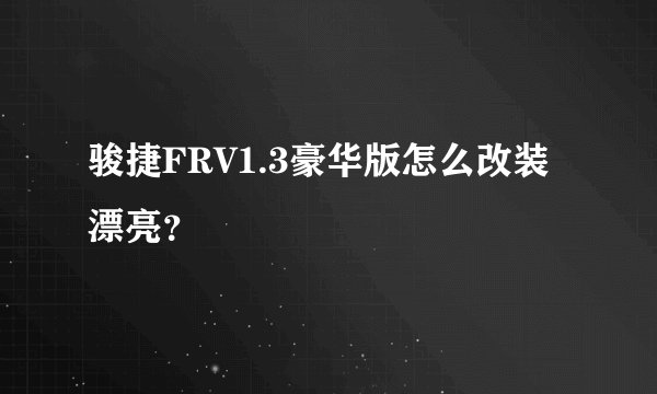 骏捷FRV1.3豪华版怎么改装漂亮？