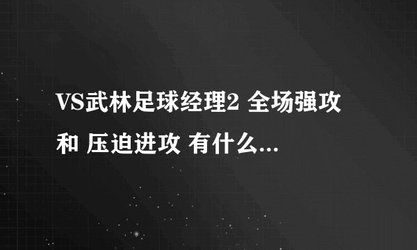 VS武林足球经理2 全场强攻 和 压迫进攻 有什么区别啊？