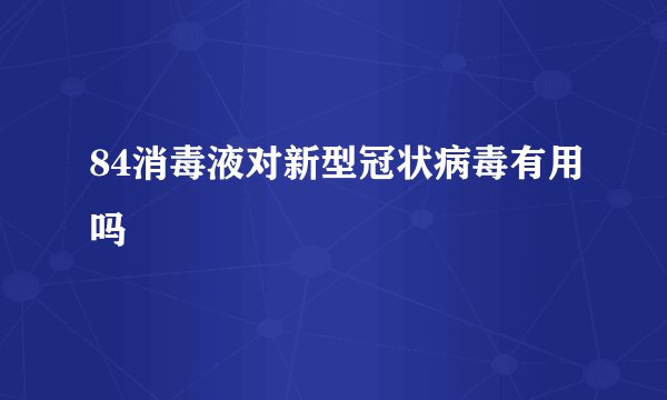 84消毒液对新型冠状病毒有用吗